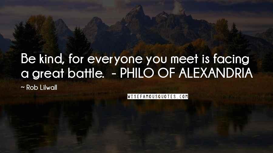 Rob Lilwall Quotes: Be kind, for everyone you meet is facing a great battle. - PHILO OF ALEXANDRIA