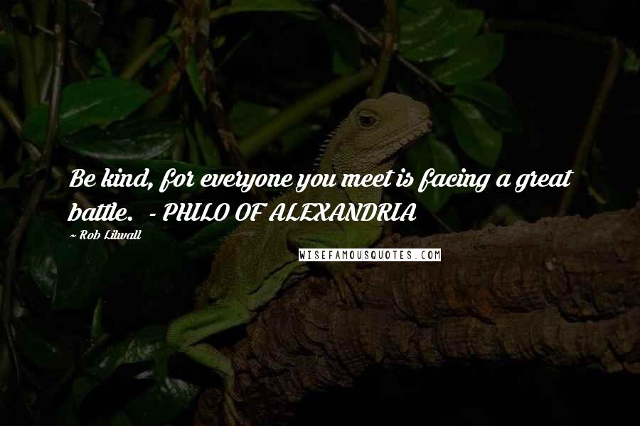 Rob Lilwall Quotes: Be kind, for everyone you meet is facing a great battle. - PHILO OF ALEXANDRIA