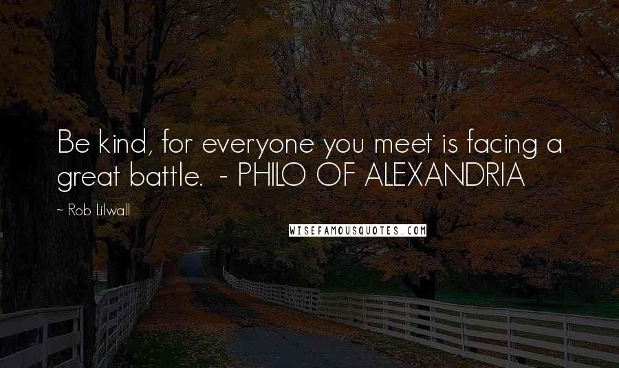 Rob Lilwall Quotes: Be kind, for everyone you meet is facing a great battle. - PHILO OF ALEXANDRIA