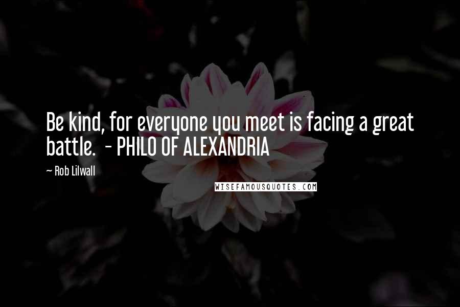 Rob Lilwall Quotes: Be kind, for everyone you meet is facing a great battle. - PHILO OF ALEXANDRIA