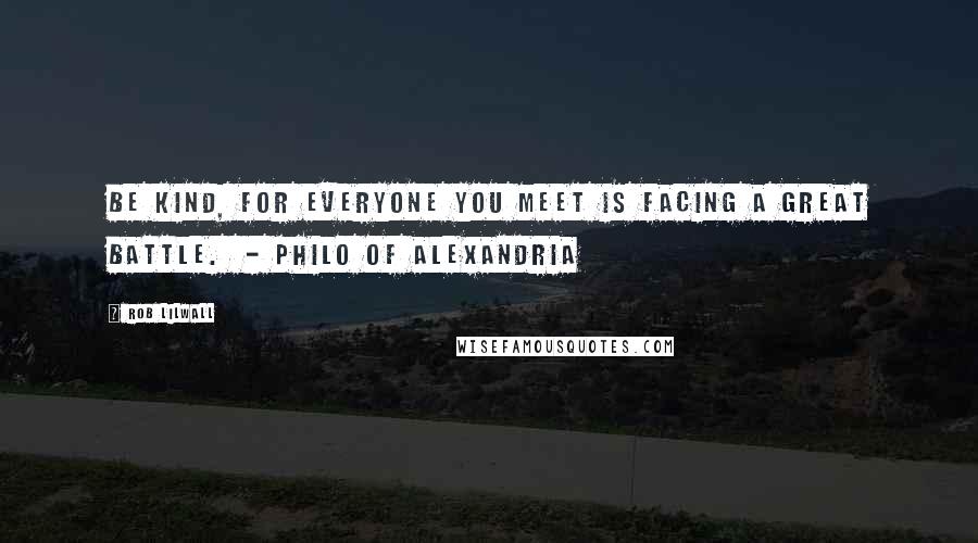 Rob Lilwall Quotes: Be kind, for everyone you meet is facing a great battle. - PHILO OF ALEXANDRIA