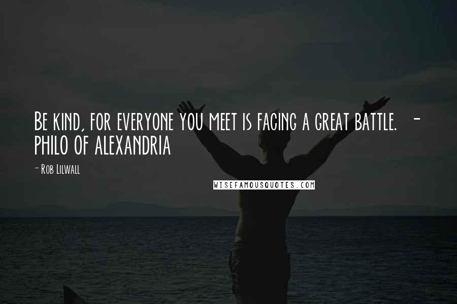 Rob Lilwall Quotes: Be kind, for everyone you meet is facing a great battle. - PHILO OF ALEXANDRIA