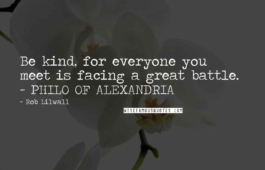 Rob Lilwall Quotes: Be kind, for everyone you meet is facing a great battle. - PHILO OF ALEXANDRIA