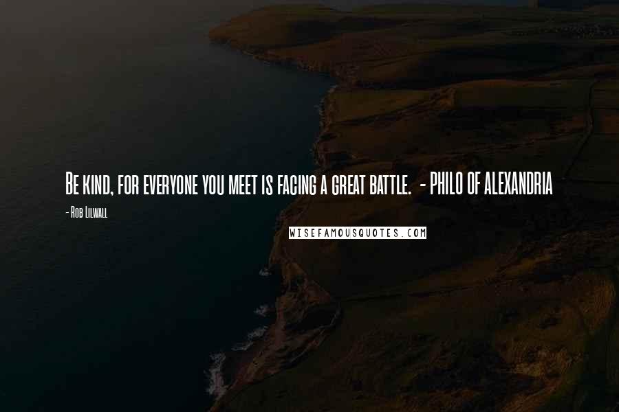 Rob Lilwall Quotes: Be kind, for everyone you meet is facing a great battle. - PHILO OF ALEXANDRIA