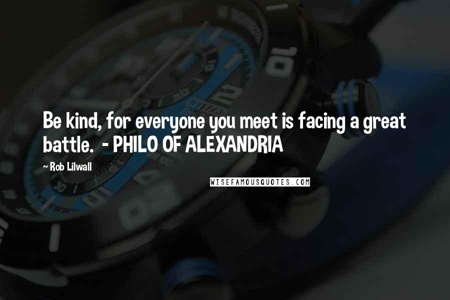 Rob Lilwall Quotes: Be kind, for everyone you meet is facing a great battle. - PHILO OF ALEXANDRIA