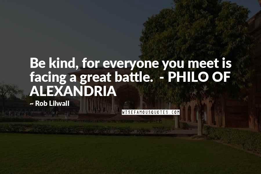Rob Lilwall Quotes: Be kind, for everyone you meet is facing a great battle. - PHILO OF ALEXANDRIA