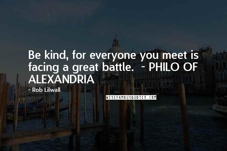 Rob Lilwall Quotes: Be kind, for everyone you meet is facing a great battle. - PHILO OF ALEXANDRIA