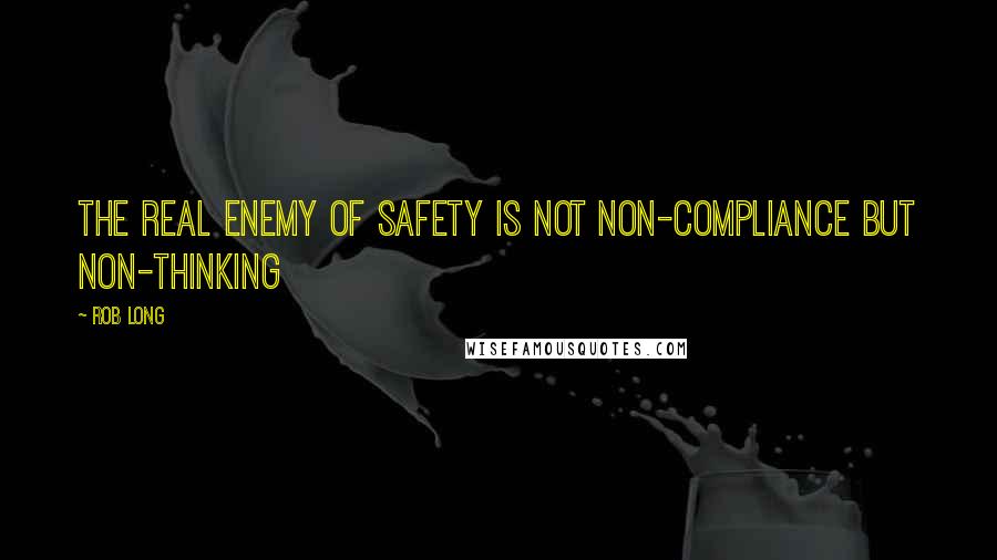 Rob Long Quotes: The real enemy of safety is not non-compliance but non-thinking