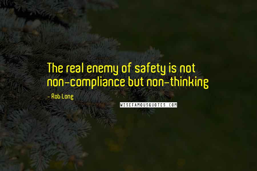 Rob Long Quotes: The real enemy of safety is not non-compliance but non-thinking