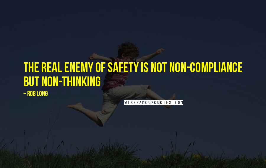 Rob Long Quotes: The real enemy of safety is not non-compliance but non-thinking