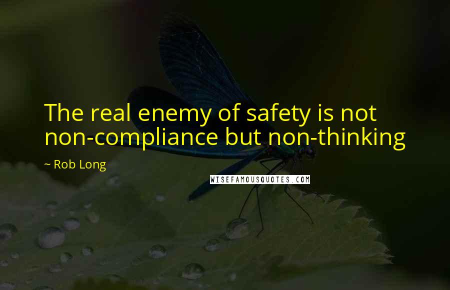 Rob Long Quotes: The real enemy of safety is not non-compliance but non-thinking