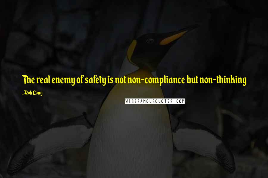 Rob Long Quotes: The real enemy of safety is not non-compliance but non-thinking