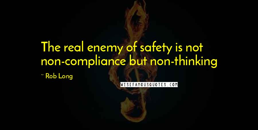 Rob Long Quotes: The real enemy of safety is not non-compliance but non-thinking