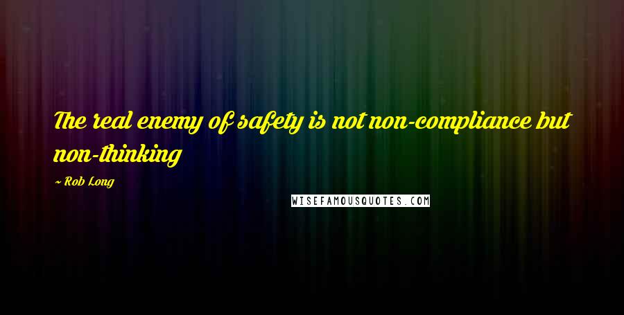 Rob Long Quotes: The real enemy of safety is not non-compliance but non-thinking