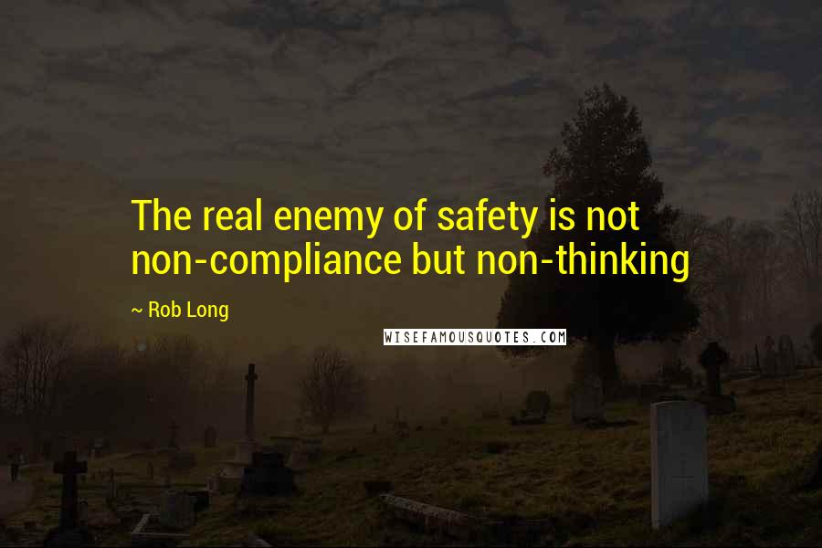 Rob Long Quotes: The real enemy of safety is not non-compliance but non-thinking