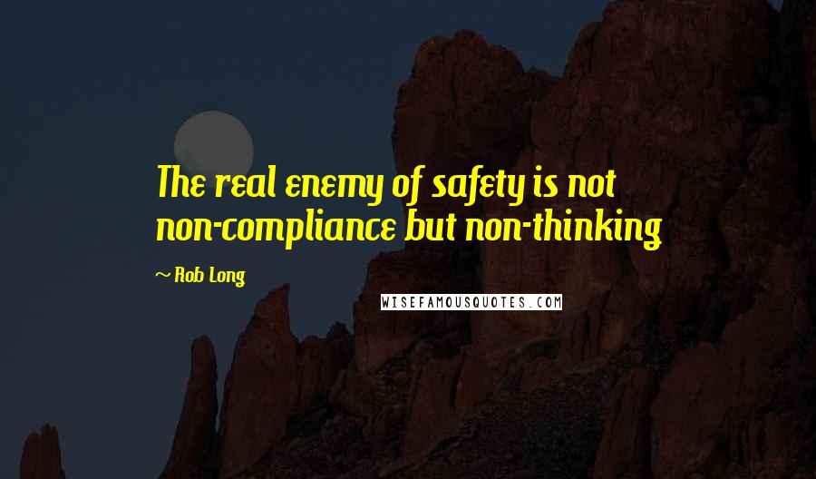 Rob Long Quotes: The real enemy of safety is not non-compliance but non-thinking