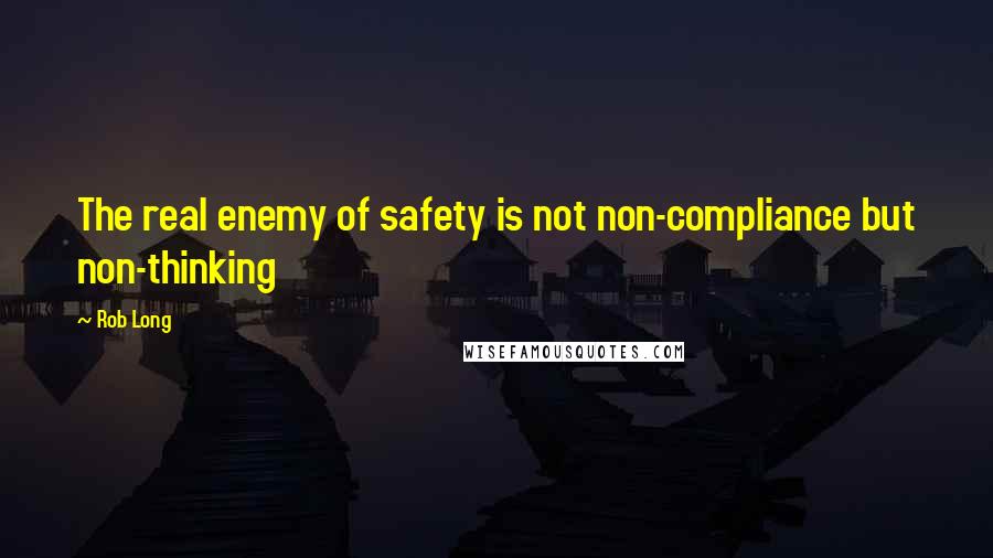 Rob Long Quotes: The real enemy of safety is not non-compliance but non-thinking