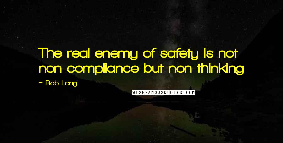 Rob Long Quotes: The real enemy of safety is not non-compliance but non-thinking