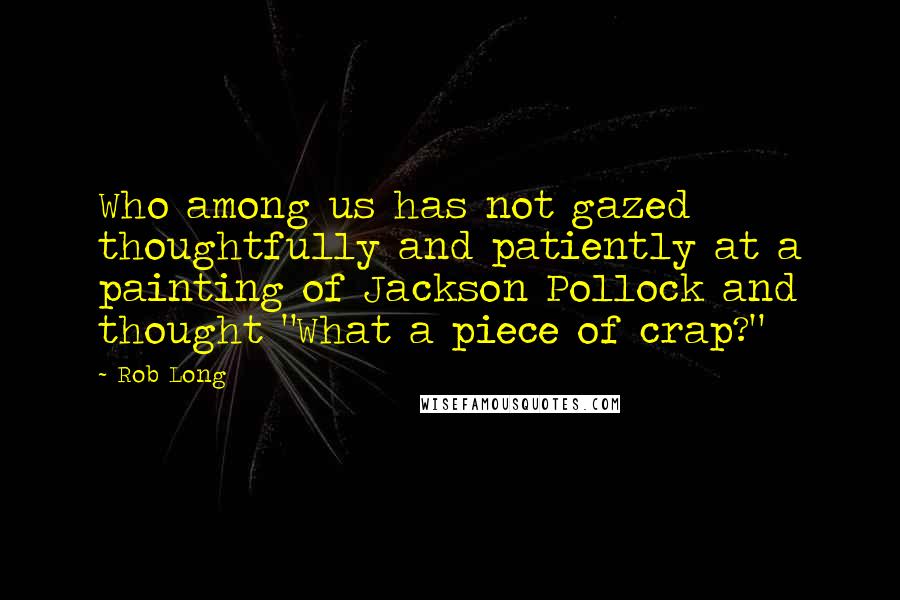 Rob Long Quotes: Who among us has not gazed thoughtfully and patiently at a painting of Jackson Pollock and thought "What a piece of crap?"