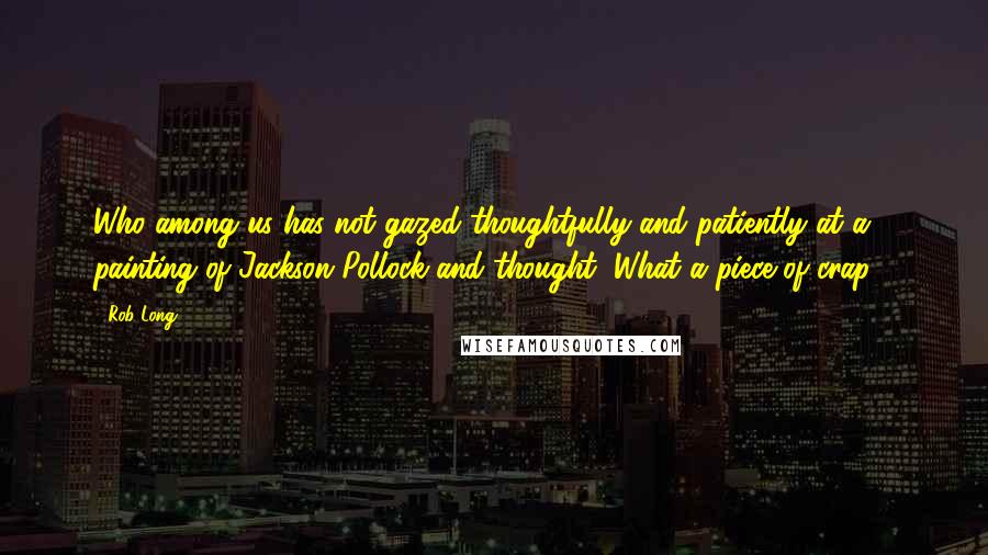 Rob Long Quotes: Who among us has not gazed thoughtfully and patiently at a painting of Jackson Pollock and thought "What a piece of crap?"