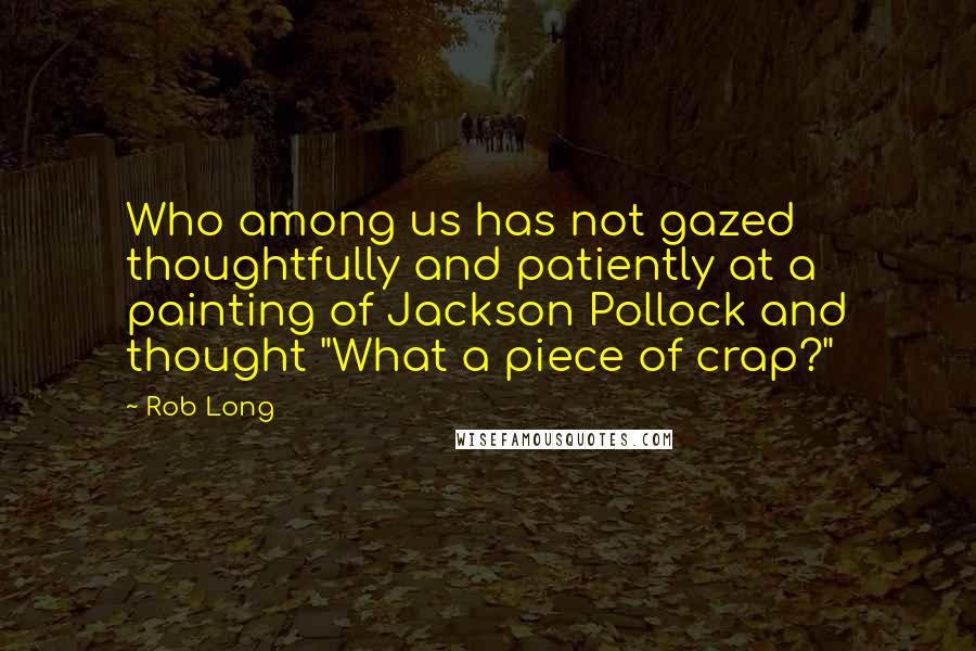 Rob Long Quotes: Who among us has not gazed thoughtfully and patiently at a painting of Jackson Pollock and thought "What a piece of crap?"