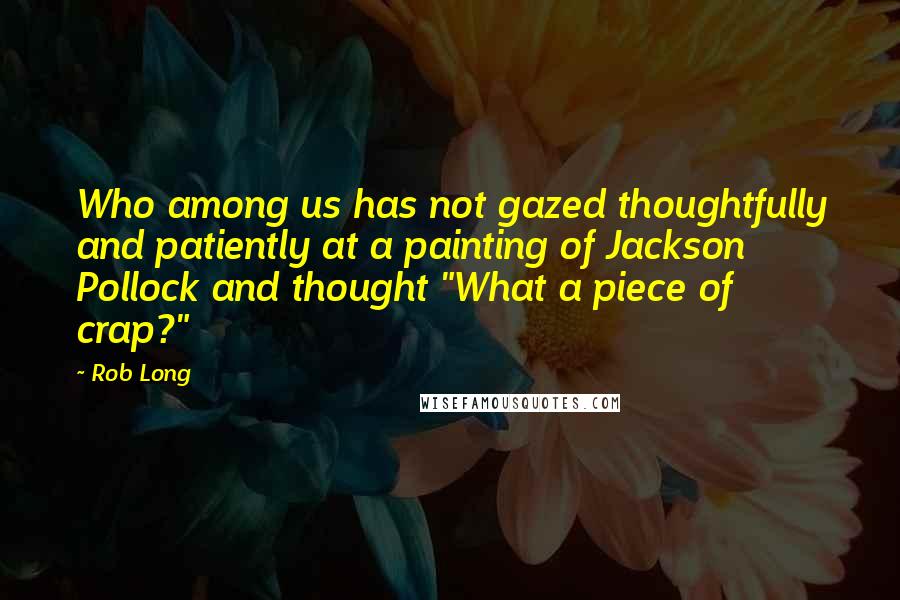 Rob Long Quotes: Who among us has not gazed thoughtfully and patiently at a painting of Jackson Pollock and thought "What a piece of crap?"