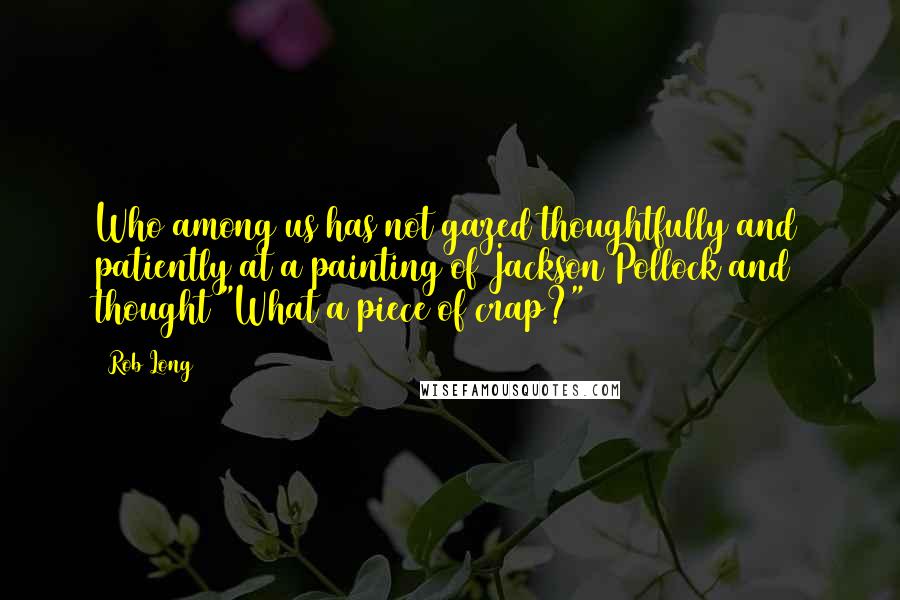 Rob Long Quotes: Who among us has not gazed thoughtfully and patiently at a painting of Jackson Pollock and thought "What a piece of crap?"