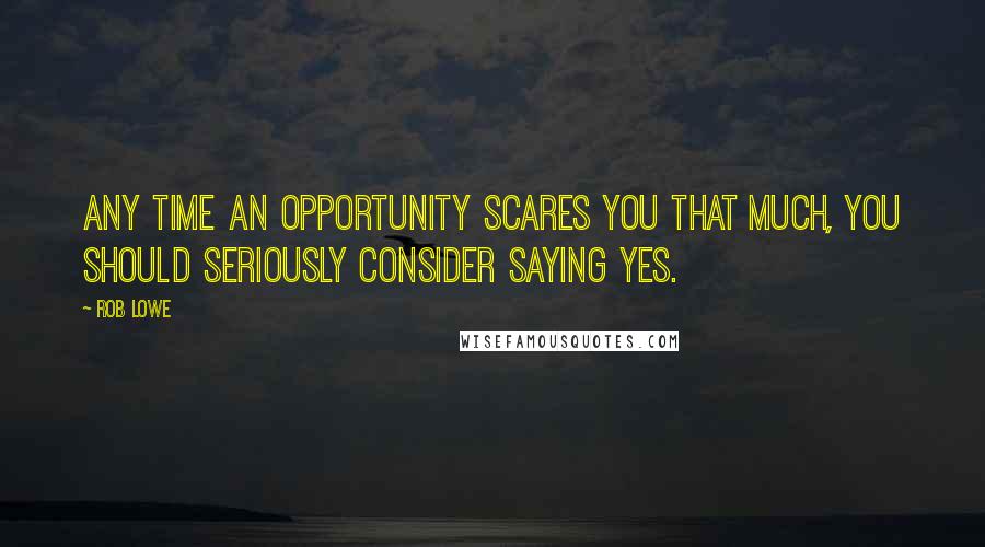 Rob Lowe Quotes: Any time an opportunity scares you that much, you should seriously consider saying yes.