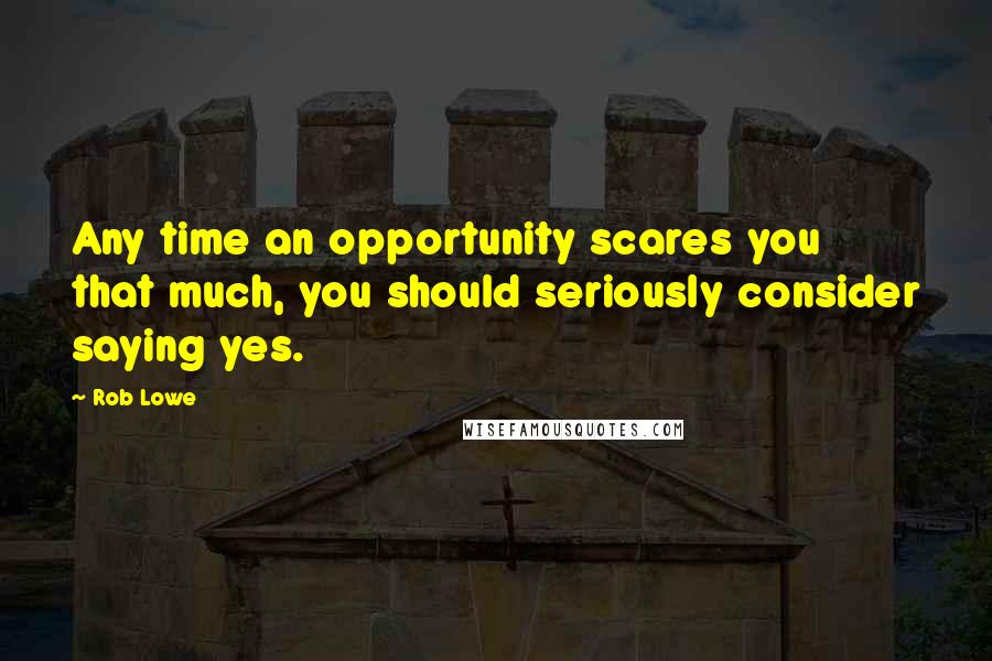 Rob Lowe Quotes: Any time an opportunity scares you that much, you should seriously consider saying yes.