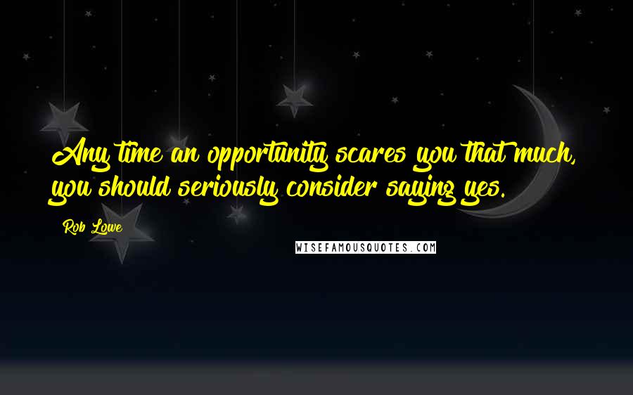 Rob Lowe Quotes: Any time an opportunity scares you that much, you should seriously consider saying yes.