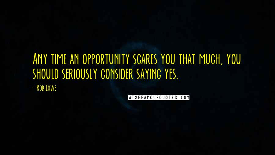 Rob Lowe Quotes: Any time an opportunity scares you that much, you should seriously consider saying yes.