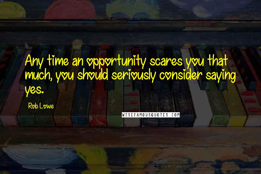 Rob Lowe Quotes: Any time an opportunity scares you that much, you should seriously consider saying yes.