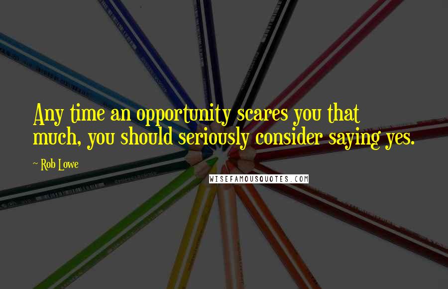 Rob Lowe Quotes: Any time an opportunity scares you that much, you should seriously consider saying yes.