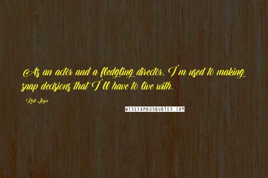 Rob Lowe Quotes: As an actor and a fledgling director, I'm used to making snap decisions that I'll have to live with.