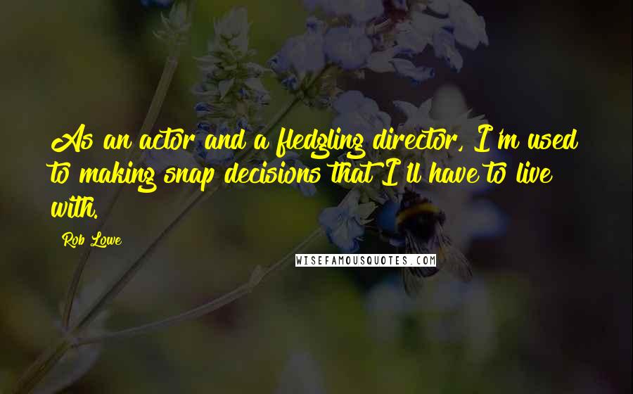 Rob Lowe Quotes: As an actor and a fledgling director, I'm used to making snap decisions that I'll have to live with.