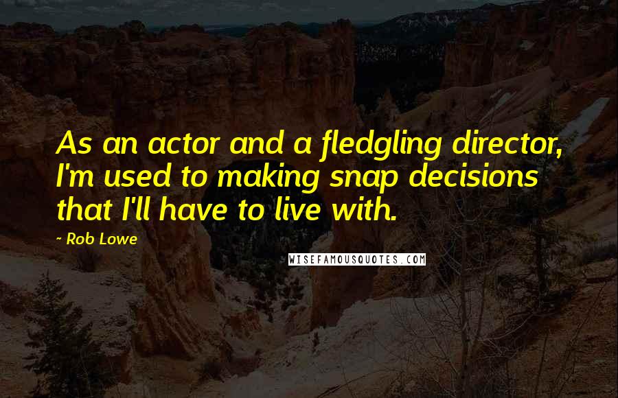 Rob Lowe Quotes: As an actor and a fledgling director, I'm used to making snap decisions that I'll have to live with.