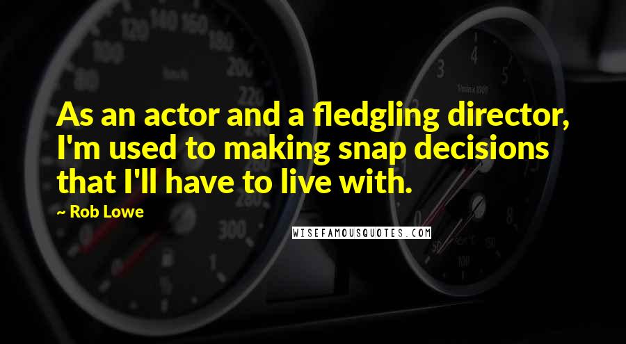 Rob Lowe Quotes: As an actor and a fledgling director, I'm used to making snap decisions that I'll have to live with.