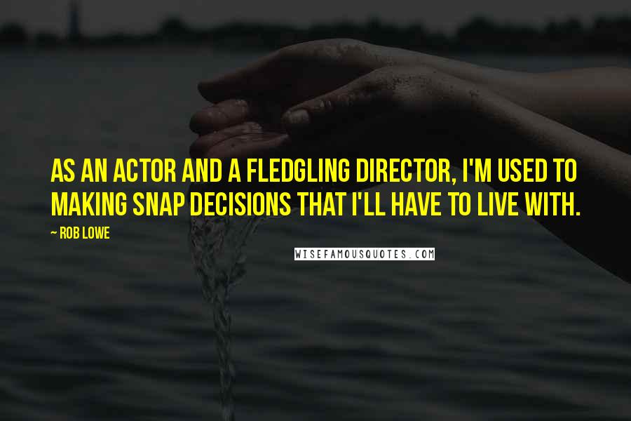 Rob Lowe Quotes: As an actor and a fledgling director, I'm used to making snap decisions that I'll have to live with.