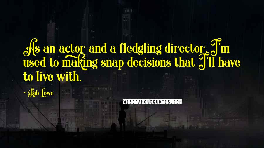 Rob Lowe Quotes: As an actor and a fledgling director, I'm used to making snap decisions that I'll have to live with.