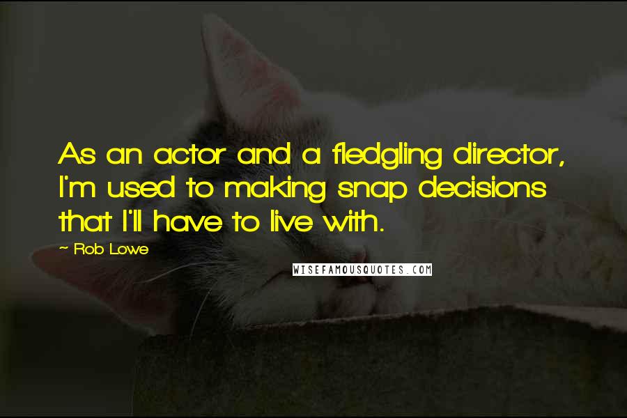 Rob Lowe Quotes: As an actor and a fledgling director, I'm used to making snap decisions that I'll have to live with.