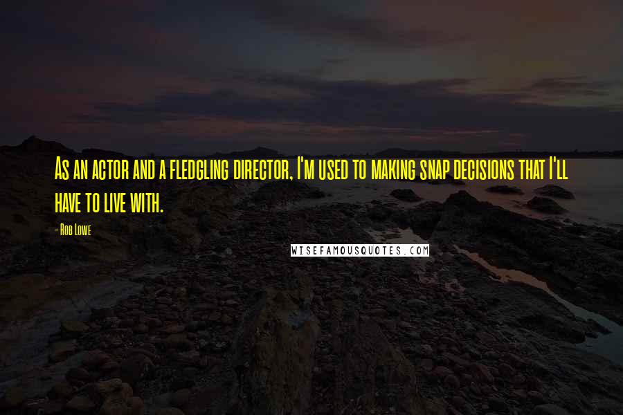 Rob Lowe Quotes: As an actor and a fledgling director, I'm used to making snap decisions that I'll have to live with.