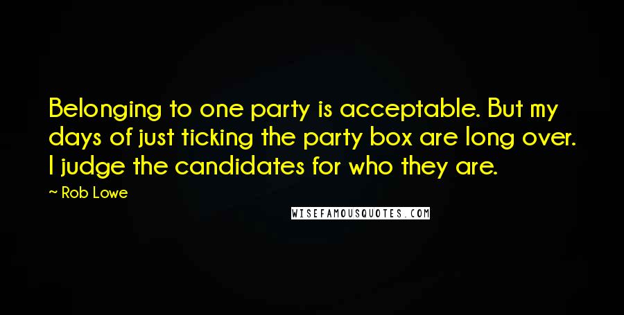 Rob Lowe Quotes: Belonging to one party is acceptable. But my days of just ticking the party box are long over. I judge the candidates for who they are.