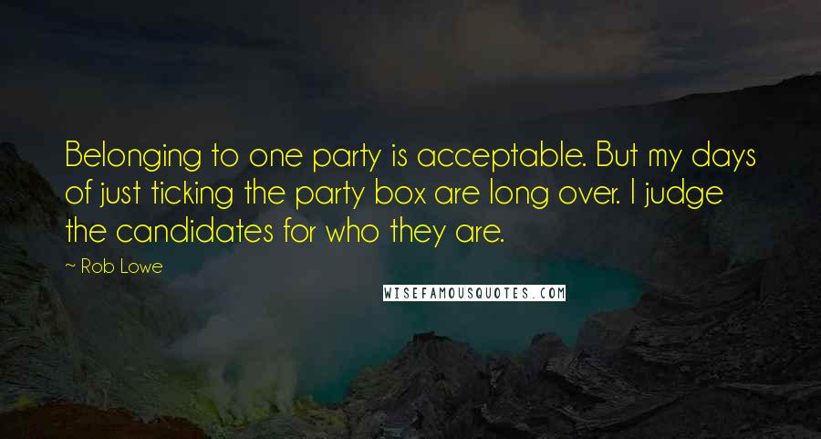 Rob Lowe Quotes: Belonging to one party is acceptable. But my days of just ticking the party box are long over. I judge the candidates for who they are.
