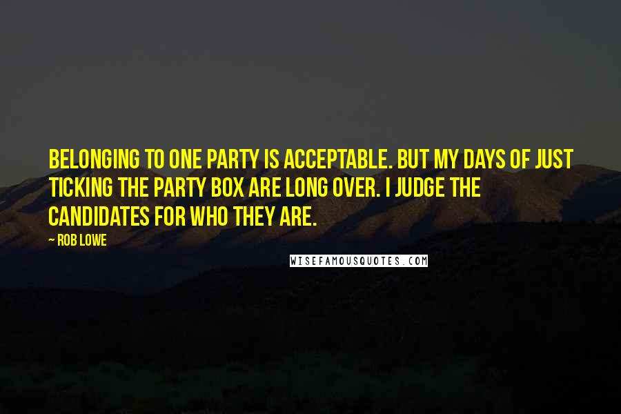 Rob Lowe Quotes: Belonging to one party is acceptable. But my days of just ticking the party box are long over. I judge the candidates for who they are.