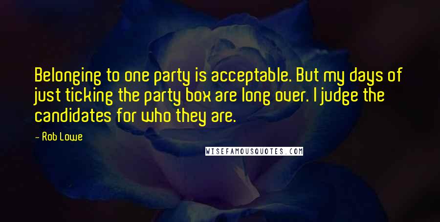 Rob Lowe Quotes: Belonging to one party is acceptable. But my days of just ticking the party box are long over. I judge the candidates for who they are.