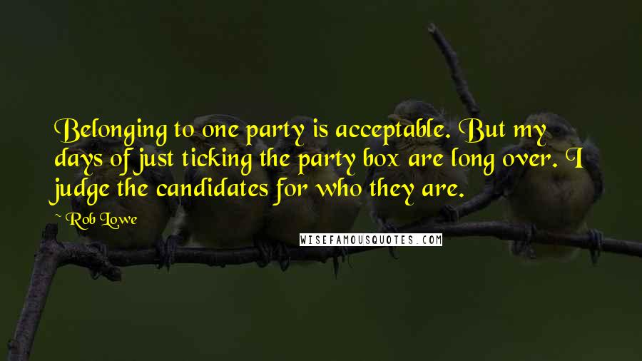 Rob Lowe Quotes: Belonging to one party is acceptable. But my days of just ticking the party box are long over. I judge the candidates for who they are.