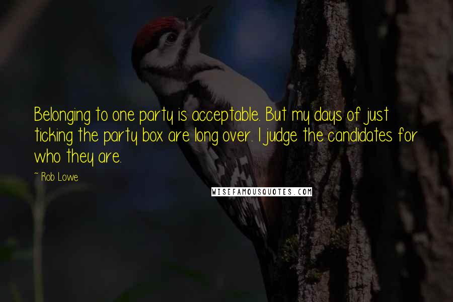 Rob Lowe Quotes: Belonging to one party is acceptable. But my days of just ticking the party box are long over. I judge the candidates for who they are.