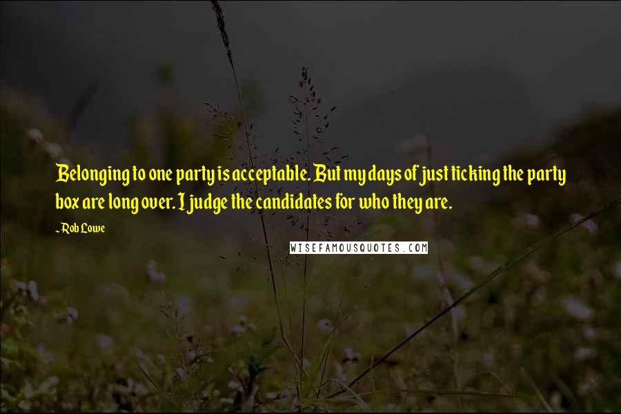 Rob Lowe Quotes: Belonging to one party is acceptable. But my days of just ticking the party box are long over. I judge the candidates for who they are.