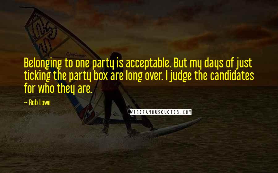 Rob Lowe Quotes: Belonging to one party is acceptable. But my days of just ticking the party box are long over. I judge the candidates for who they are.