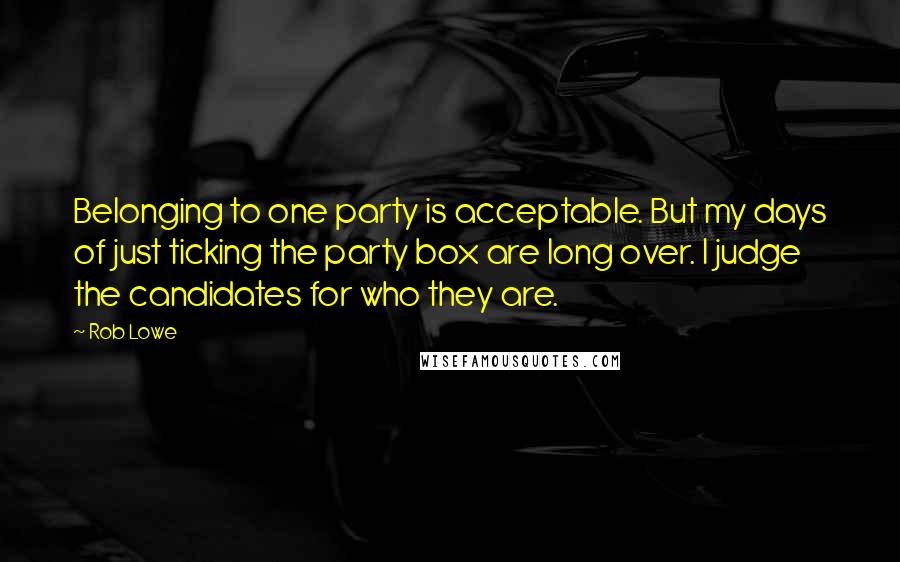 Rob Lowe Quotes: Belonging to one party is acceptable. But my days of just ticking the party box are long over. I judge the candidates for who they are.